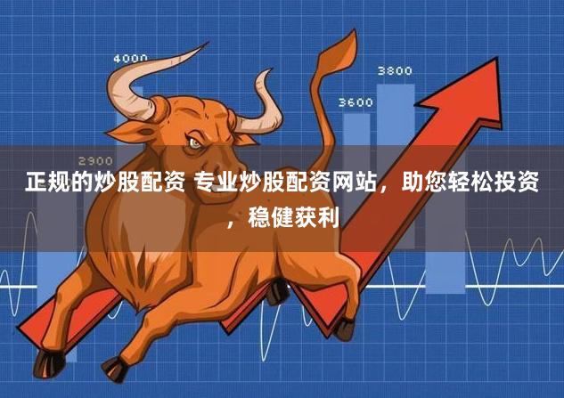 正规的炒股配资 专业炒股配资网站，助您轻松投资，稳健获利