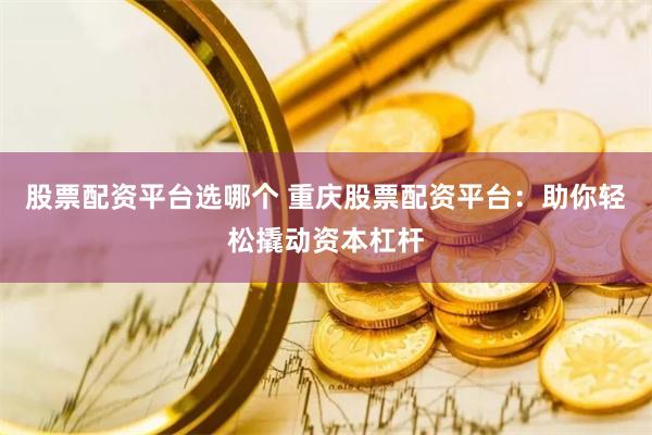 股票配资平台选哪个 重庆股票配资平台：助你轻松撬动资本杠杆
