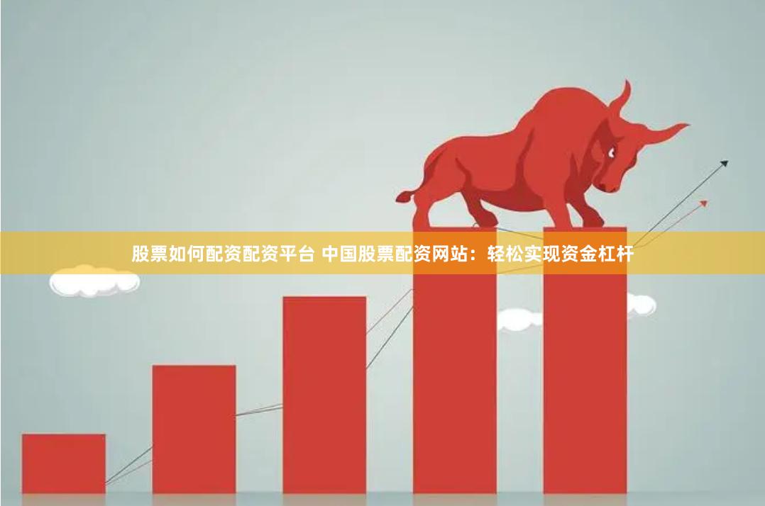 股票如何配资配资平台 中国股票配资网站：轻松实现资金杠杆