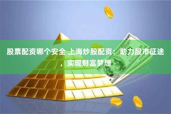 股票配资哪个安全 上海炒股配资：助力股市征途，实现财富梦想