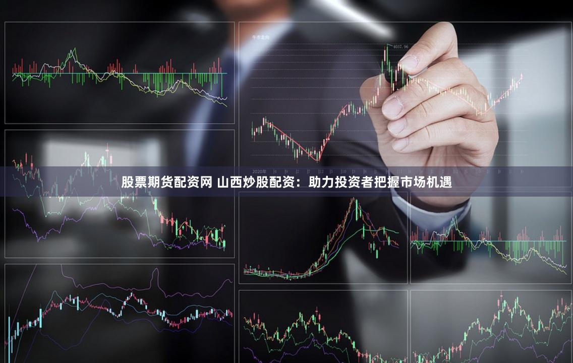 股票期货配资网 山西炒股配资：助力投资者把握市场机遇