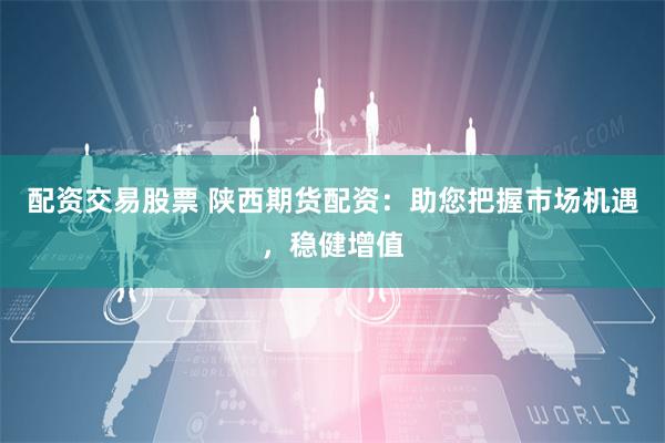 配资交易股票 陕西期货配资：助您把握市场机遇，稳健增值