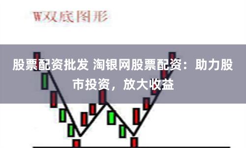 股票配资批发 淘银网股票配资：助力股市投资，放大收益