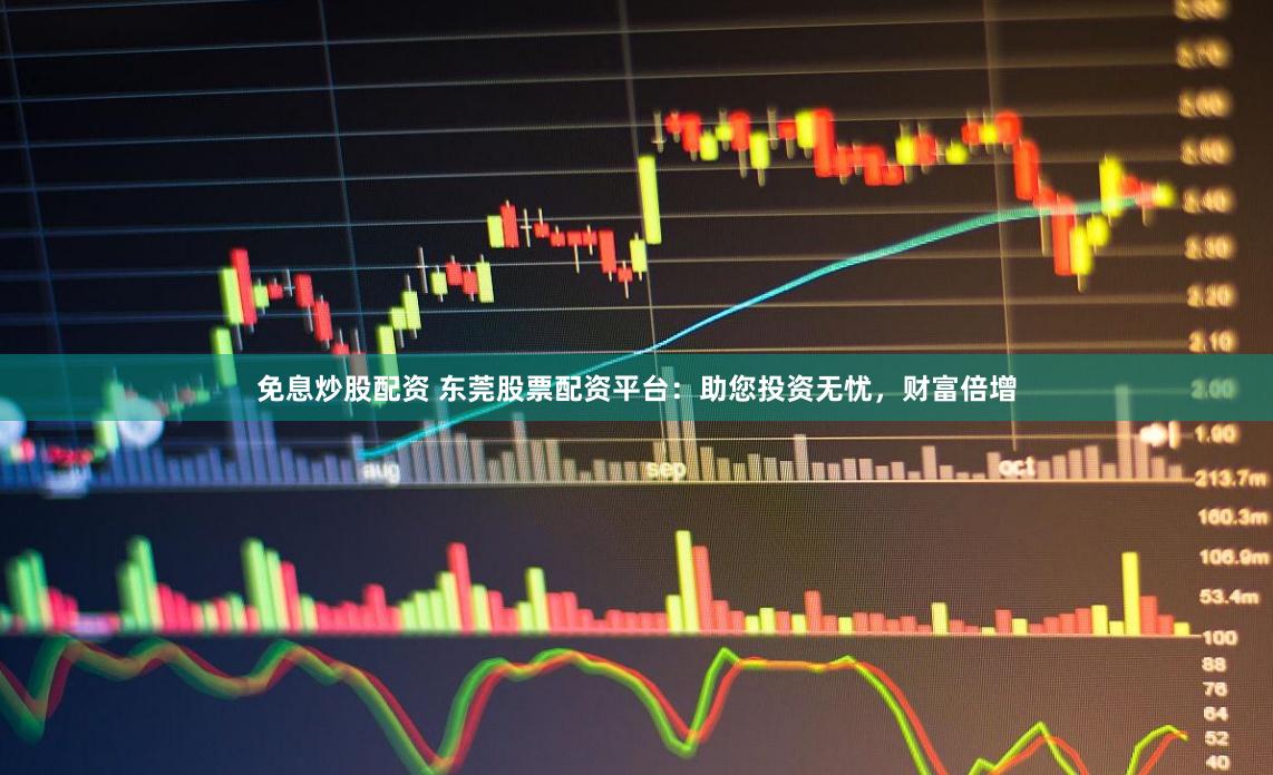 免息炒股配资 东莞股票配资平台：助您投资无忧，财富倍增
