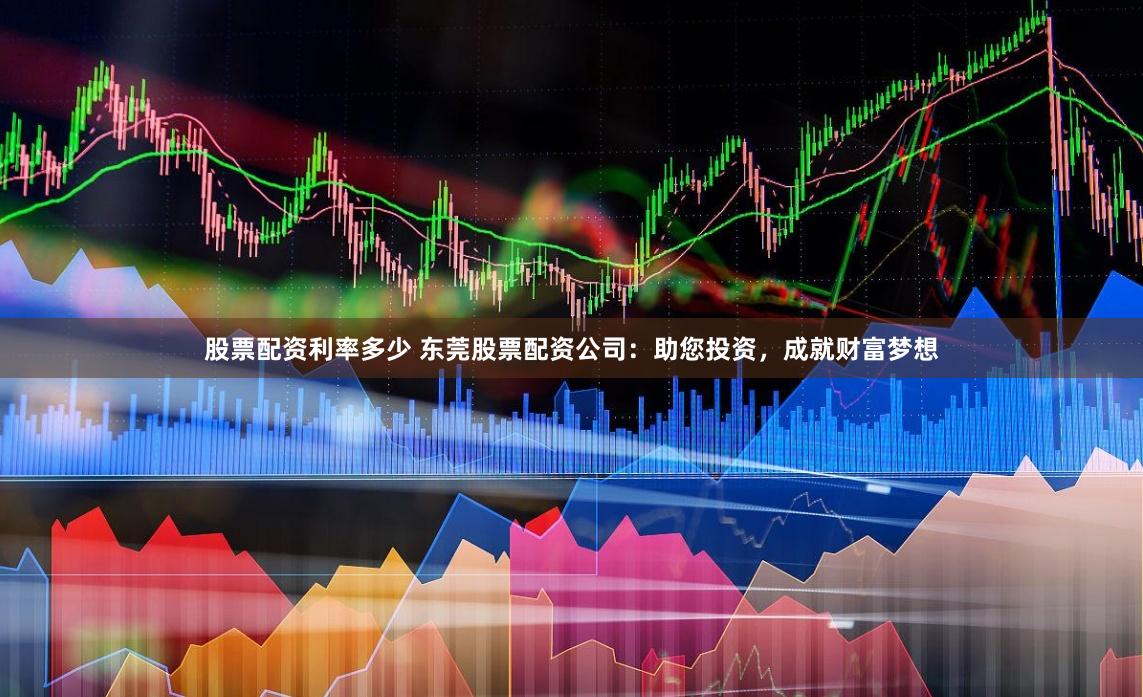 股票配资利率多少 东莞股票配资公司：助您投资，成就财富梦想