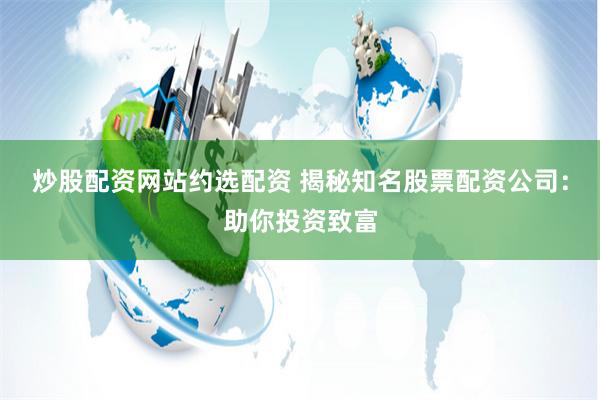 炒股配资网站约选配资 揭秘知名股票配资公司:助你投资致富