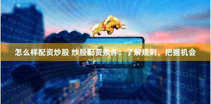 怎么样配资炒股 炒股配资条件：了解规则，把握机会