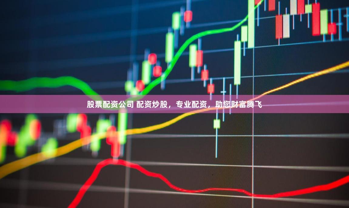 股票配资公司 配资炒股，专业配资，助您财富腾飞