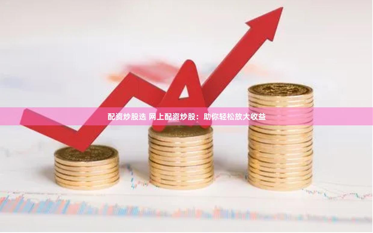 配资炒股选 网上配资炒股：助你轻松放大收益