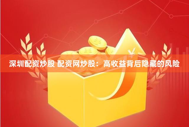 深圳配资炒股 配资网炒股：高收益背后隐藏的风险