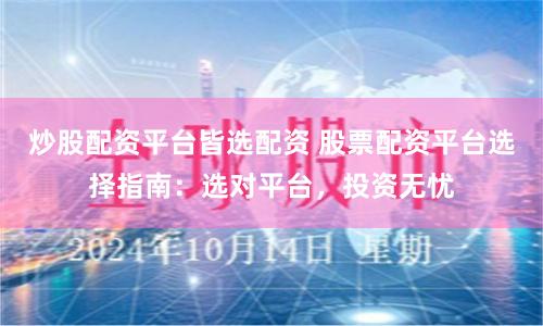 炒股配资平台皆选配资 股票配资平台选择指南：选对平台，投资无忧