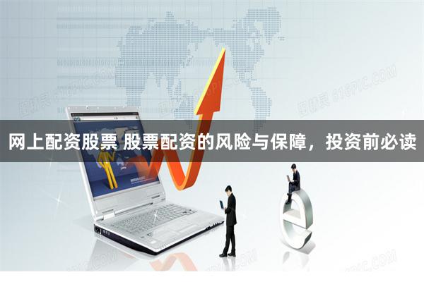 网上配资股票 股票配资的风险与保障，投资前必读