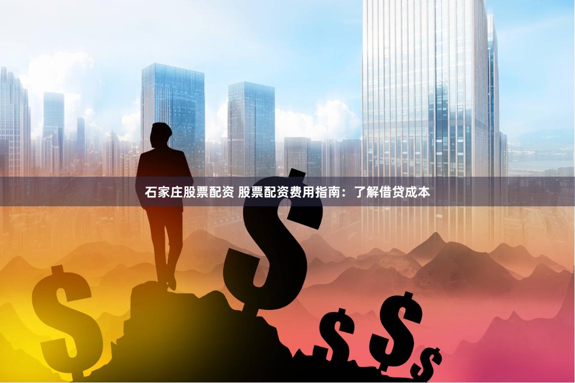 石家庄股票配资 股票配资费用指南：了解借贷成本