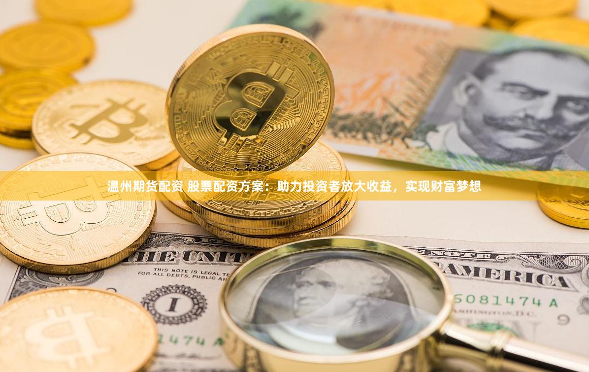 温州期货配资 股票配资方案：助力投资者放大收益，实现财富梦想