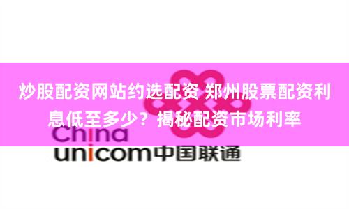 炒股配资网站约选配资 郑州股票配资利息低至多少?揭秘配资市场利率