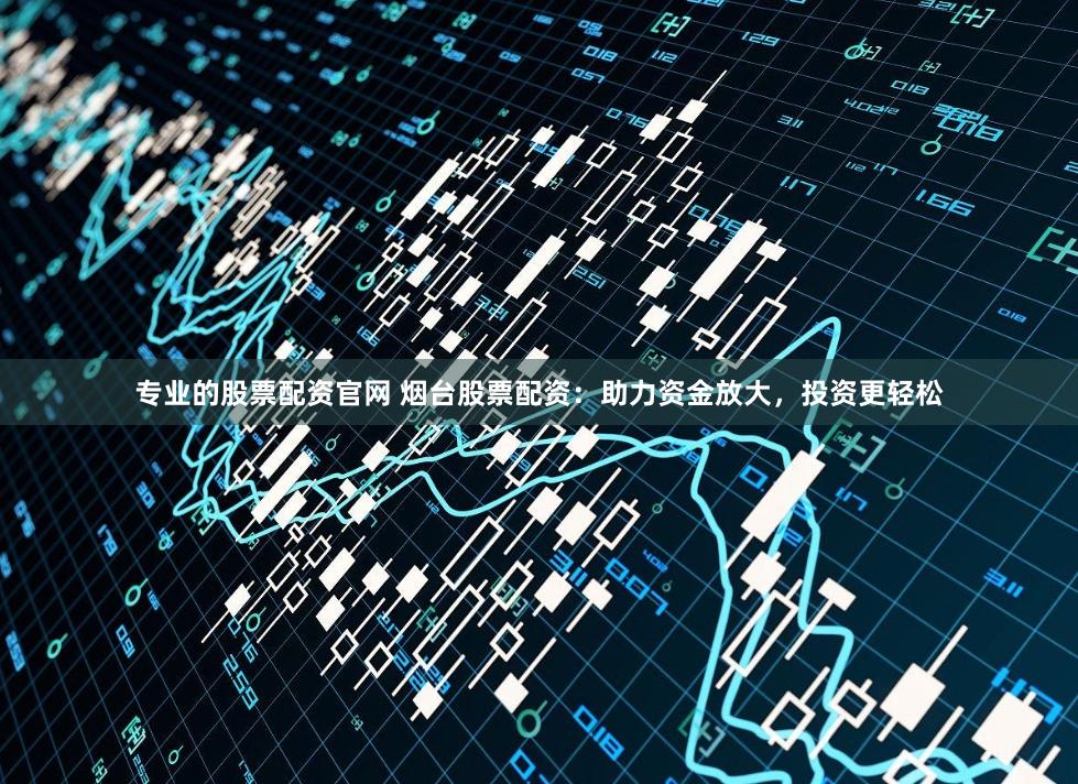 专业的股票配资官网 烟台股票配资：助力资金放大，投资更轻松