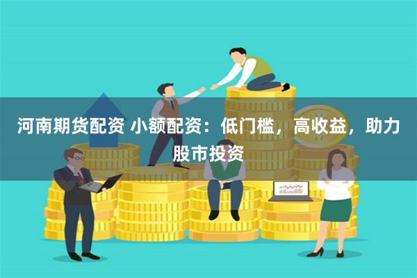 河南期货配资 小额配资：低门槛，高收益，助力股市投资