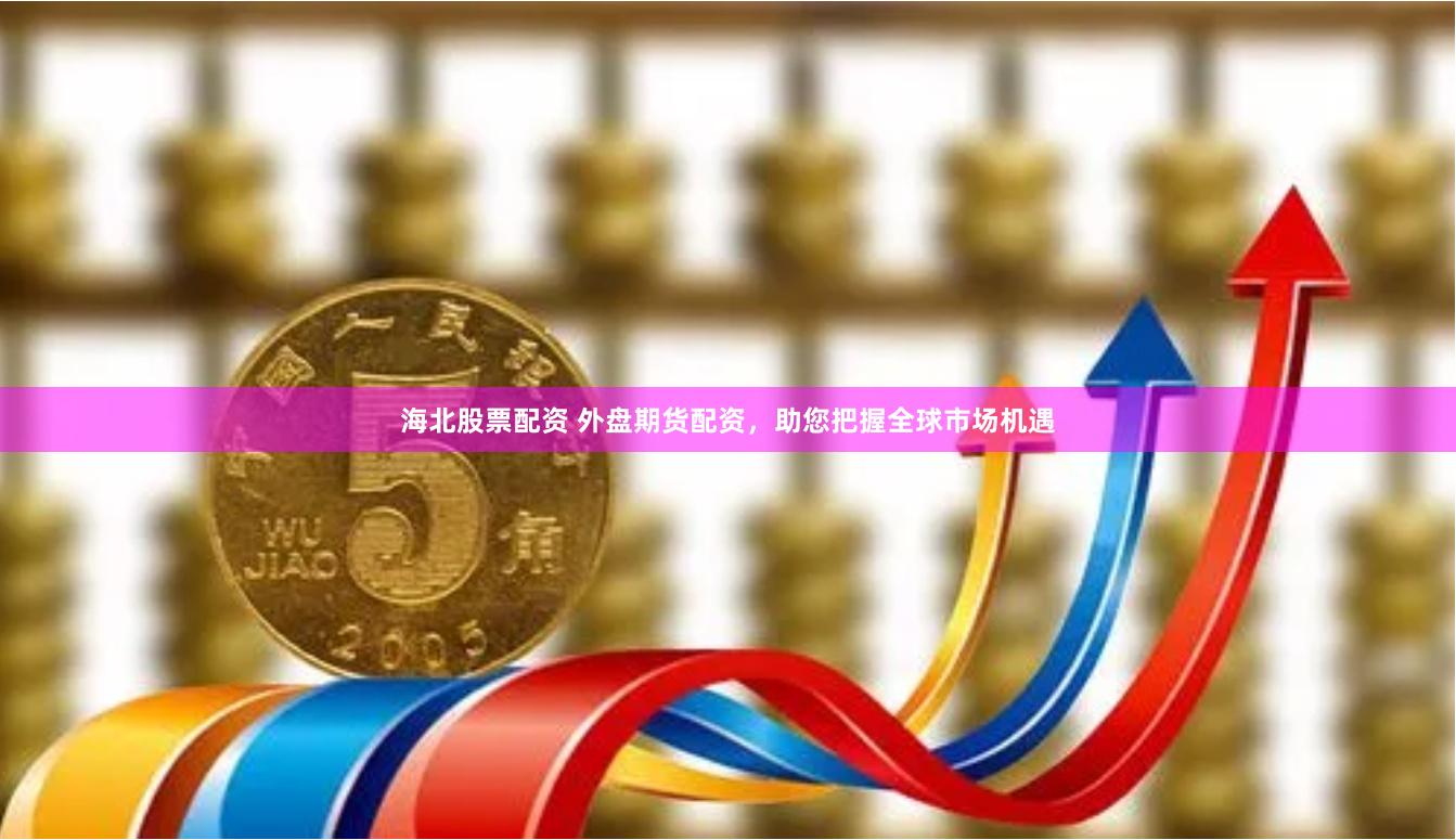 海北股票配资 外盘期货配资，助您把握全球市场机遇