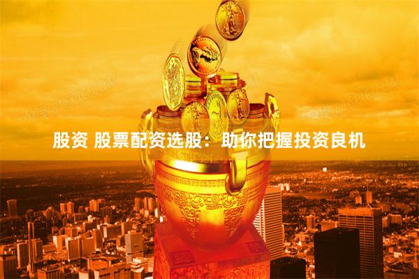 股资 股票配资选股：助你把握投资良机