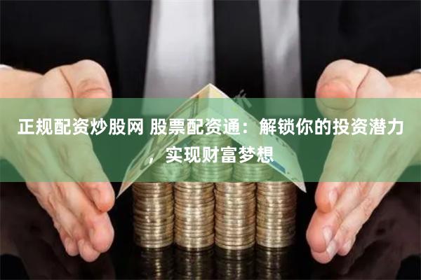 正规配资炒股网 股票配资通：解锁你的投资潜力，实现财富梦想