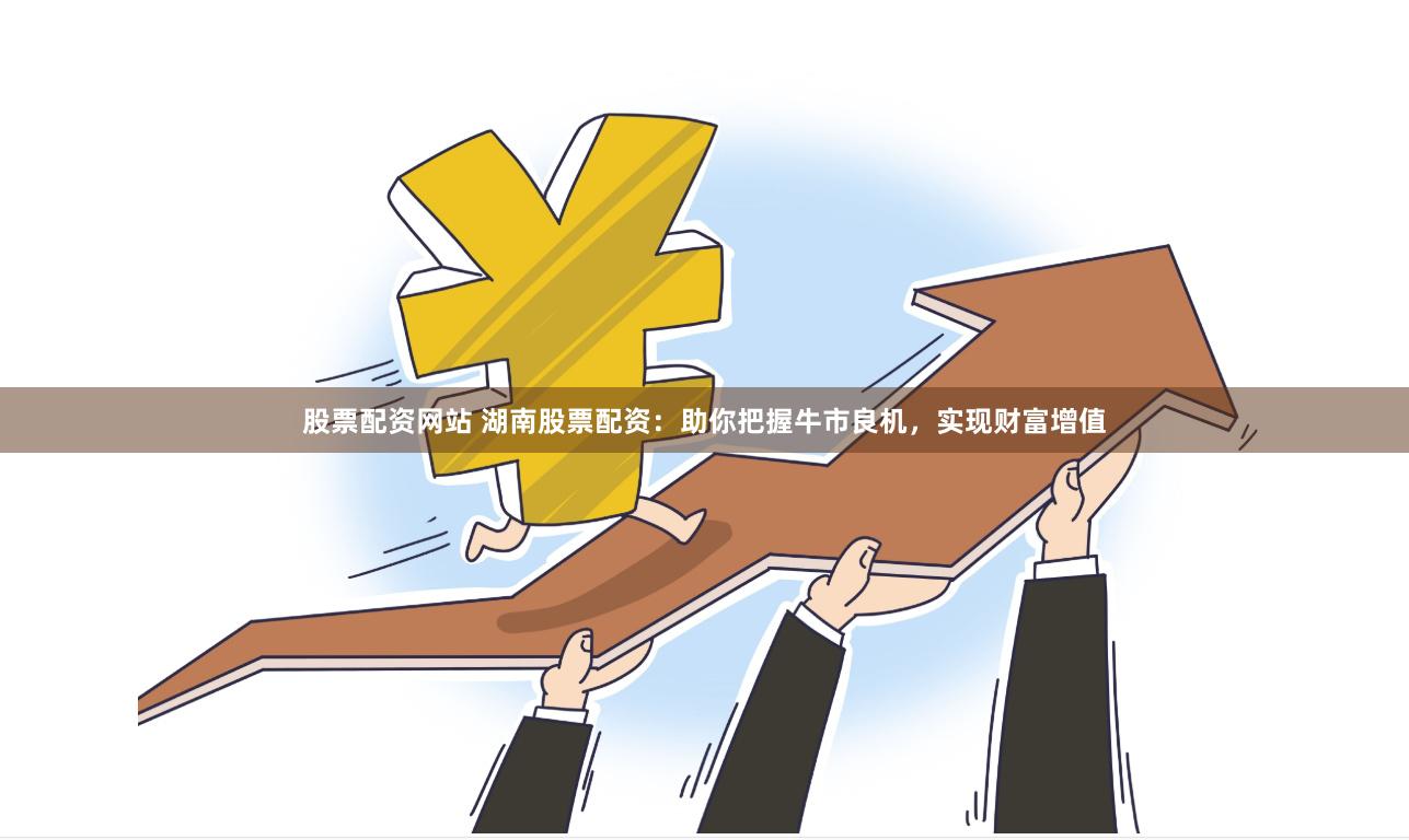 股票配资网站 湖南股票配资：助你把握牛市良机，实现财富增值