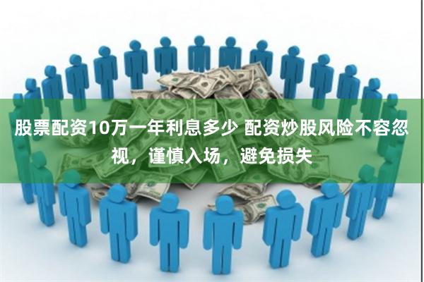 股票配资10万一年利息多少 配资炒股风险不容忽视，谨慎入场，避免损失