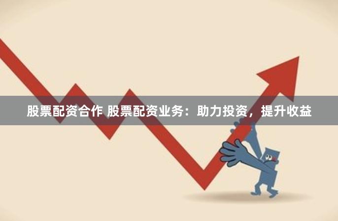 股票配资合作 股票配资业务：助力投资，提升收益