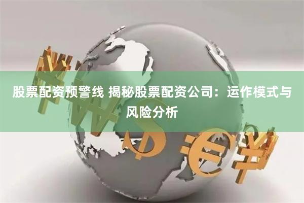 股票配资预警线 揭秘股票配资公司：运作模式与风险分析