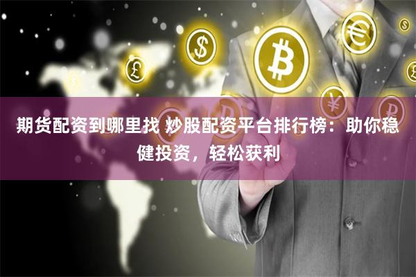 期货配资到哪里找 炒股配资平台排行榜：助你稳健投资，轻松获利