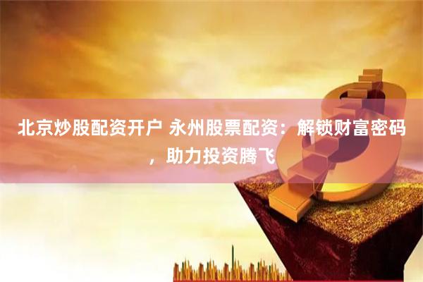北京炒股配资开户 永州股票配资：解锁财富密码，助力投资腾飞