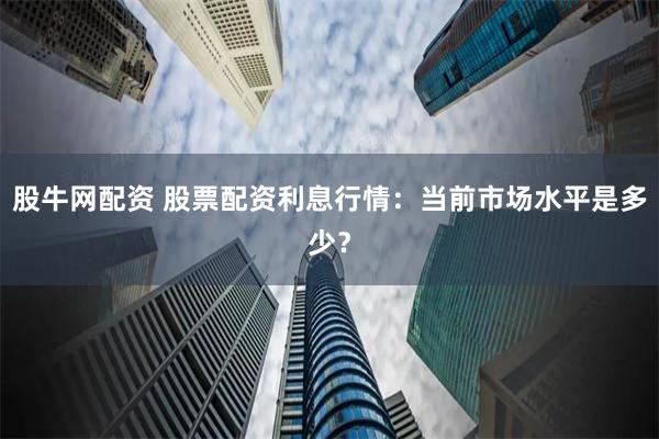 股牛网配资 股票配资利息行情：当前市场水平是多少？
