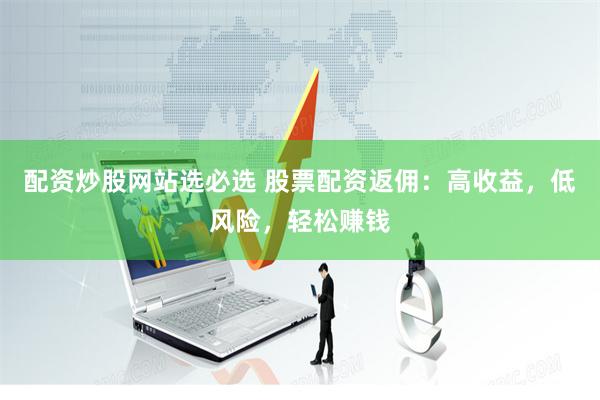 配资炒股网站选必选 股票配资返佣：高收益，低风险，轻松赚钱