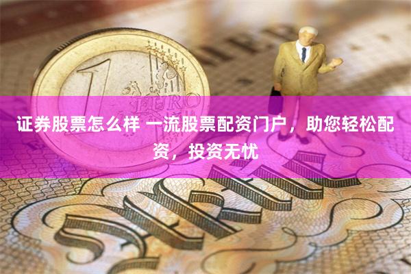 证券股票怎么样 一流股票配资门户，助您轻松配资，投资无忧