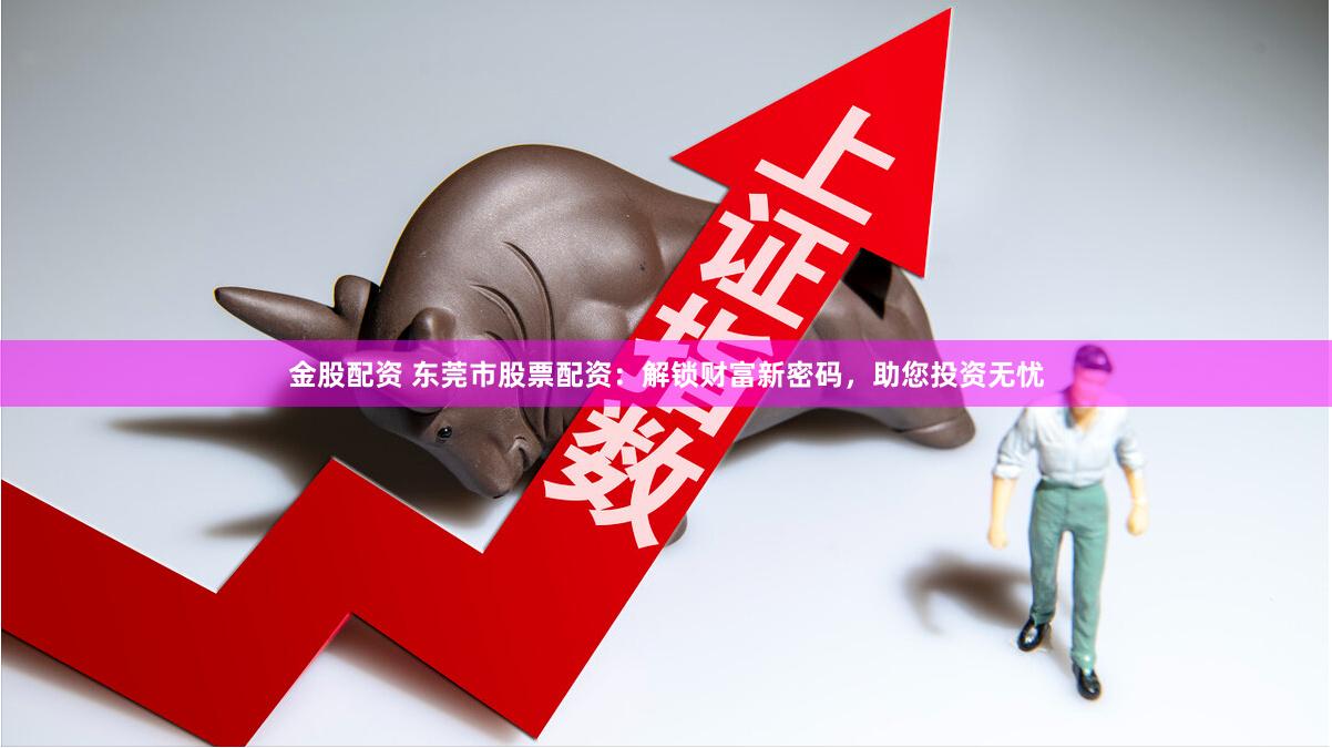 金股配资 东莞市股票配资：解锁财富新密码，助您投资无忧