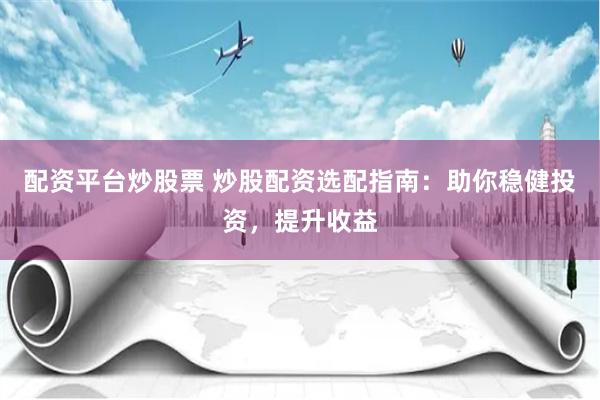 配资平台炒股票 炒股配资选配指南：助你稳健投资，提升收益