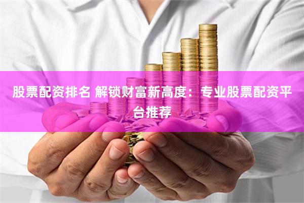 股票配资排名 解锁财富新高度：专业股票配资平台推荐
