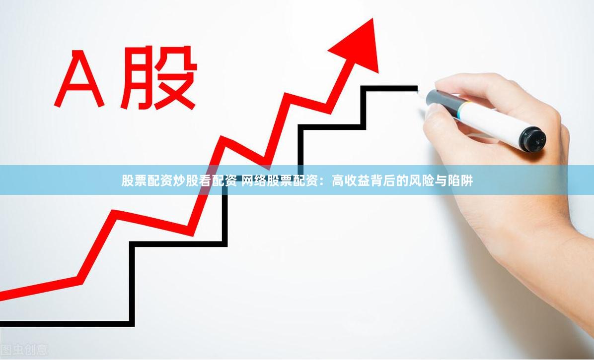 股票配资炒股看配资 网络股票配资：高收益背后的风险与陷阱