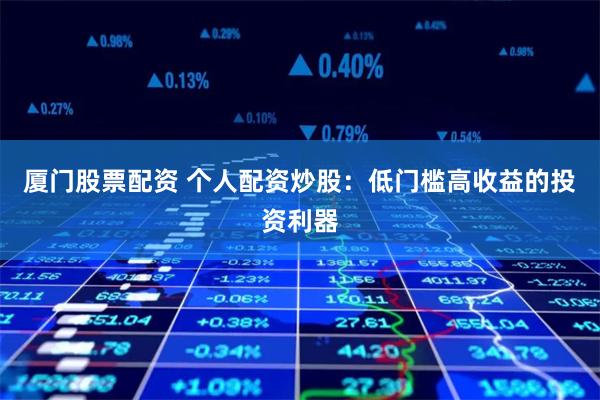 厦门股票配资 个人配资炒股:低门槛高收益的投资利器