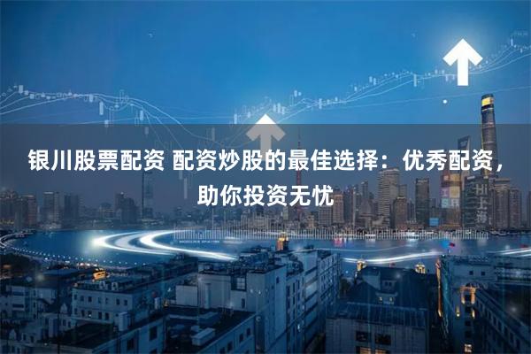银川股票配资 配资炒股的最佳选择:优秀配资,助你投资无忧