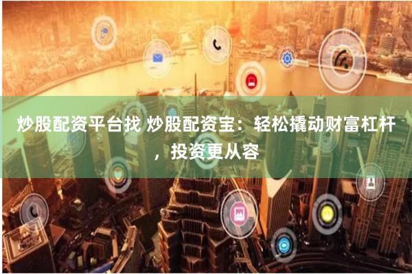 炒股配资平台找 炒股配资宝：轻松撬动财富杠杆，投资更从容