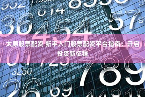 太原股票配资 新手入门股票配资平台指南:开启投资新征程