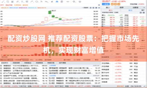配资炒股网 推荐配资股票:把握市场先机,实现财富增值