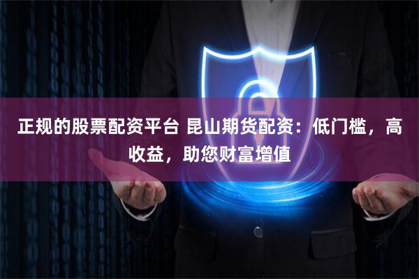 正规的股票配资平台 昆山期货配资:低门槛,高收益,助您财富增值