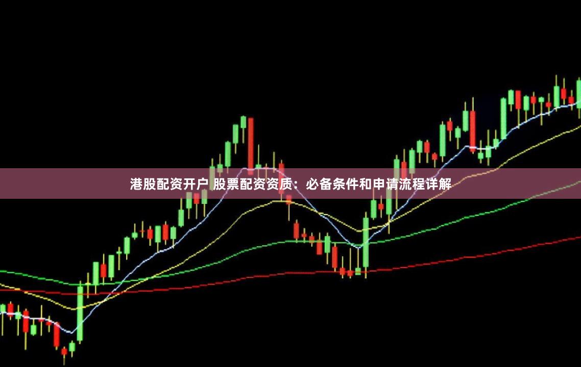 港股配资开户 股票配资资质：必备条件和申请流程详解