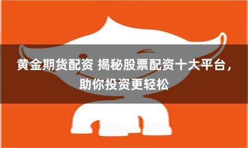 黄金期货配资 揭秘股票配资十大平台，助你投资更轻松