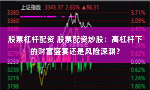 股票杠杆配资 股票配资炒股：高杠杆下的财富盛宴还是风险深渊？