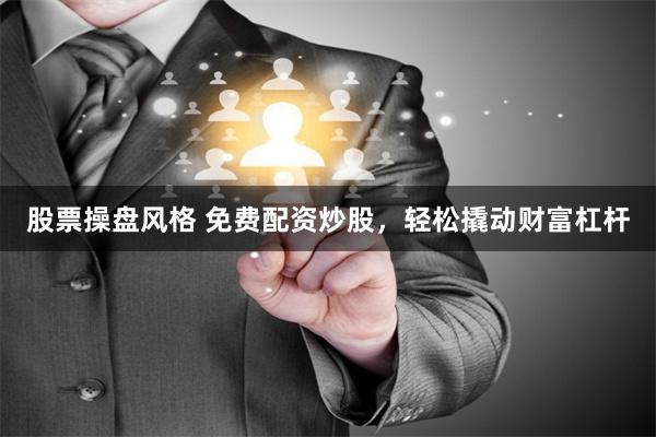 股票操盘风格 免费配资炒股，轻松撬动财富杠杆