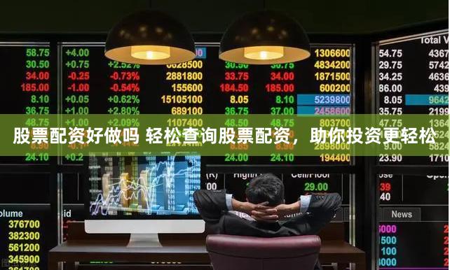 股票配资好做吗 轻松查询股票配资，助你投资更轻松