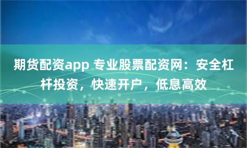 期货配资app 专业股票配资网：安全杠杆投资，快速开户，低息高效