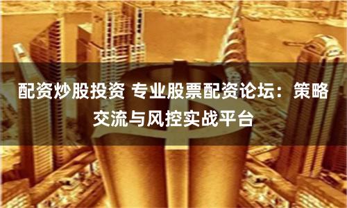 配资炒股投资 专业股票配资论坛：策略交流与风控实战平台